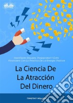 La Ciencia De La Atracción Del DineroManifiesta Riqueza, Prosperidad Y Éxito Financiero Con La Práctica De La Energía Positiva. E-book. Formato EPUB ebook