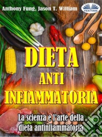 Dieta Antinfiammatoria - La Scienza E L’arte Della Dieta AntinfiammatoriaUna Guida Completa Per Principianti Per Curare Il Sistema Immunitario. E-book. Formato EPUB ebook di Anthony Fung