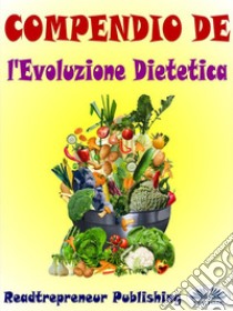 Compendio De L'Evoluzione DieteticaDisattiva I Geni Che Stanno Uccidendo Te E La Tua Vita. E-book. Formato EPUB ebook di Readtrepreneur Publishing