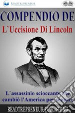 Compendio De L&apos;Uccisione Di LincolnL&apos;Assassinio Scioccante Che Cambiò L&apos;America Per Sempre. E-book. Formato EPUB ebook