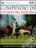 Compendio De L&apos;Uccisione Dell&apos;InghilterraLa Lotta Per L&apos;Indipendenza Americana. E-book. Formato EPUB ebook