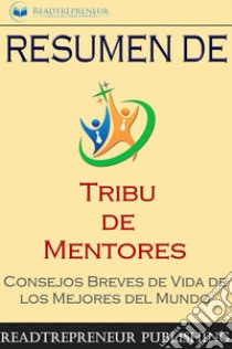 Resumen De ”Tribu De Mentores”Consejos Breves De Vida De Los Mejores Del Mundo. E-book. Formato EPUB ebook di Readtrepreneur Publishing