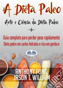 A Dieta Paleo - Arte E Ciência Da Dieta PaleoGuia Completo Para Perder Peso Rapidamente - Dieta Pobre Em Carbo-Hidratos E Rica Em Gordura. E-book. Formato EPUB ebook di Anthony Fung