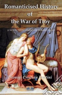 Romanticised History Of The War Of TroyA Novel Freely Based On The Iliad Of Homer. E-book. Formato EPUB ebook di Dionigi Cristian Lentini