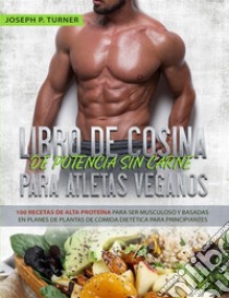 Libro De Cocina De Potencia Sin Carne Para Atletas Veganos100 Recetas De Alta Proteína Para Ser Musculoso Y Basadas En Planes De Plantas De Comida Dietética. E-book. Formato EPUB ebook di Joseph P. Turner