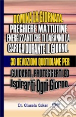 Domina La Giornata.  Preghiere Mattutine  Energizzanti Che Ti Daranno La Carica Durante Il Giorno.30 Devozioni Quotidiane Per Guidarti, Proteggerti Ed  Ispirarti Ogni Giorno.. E-book. Formato EPUB ebook