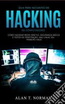 Guia Para Iniciantes Em Hacking De ComputadoresComo Hackear Redes Sem Fio, Segurança Básica E Testes De Penetração, Kali Linux, Seu Primeiro Hack. E-book. Formato EPUB ebook di Alan T. Norman