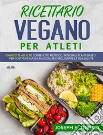 Ricettario Vegano Per Atleti100 Ricette Proteiche, Integrali E Vegetali Per Costruire Massa Muscolare E Migliorare La Tua Salute. E-book. Formato EPUB ebook di Joseph P. Turner