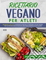 Ricettario Vegano Per Atleti100 Ricette Proteiche, Integrali E Vegetali Per Costruire Massa Muscolare E Migliorare La Tua Salute. E-book. Formato EPUB ebook