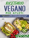 Ricettario Vegano Per Atleti100 Ricette Proteiche, Integrali E Vegetali Per Costruire Massa Muscolare E Migliorare La Tua Salute. E-book. Formato EPUB ebook