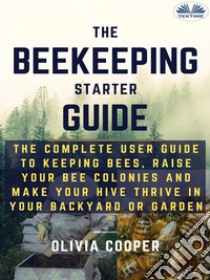 Beekeeping Starter GuideThe Complete User Guide To Keeping Bees, Raise Your Bee Colonies And Make Your Hive Thrive. E-book. Formato EPUB ebook di Olivia Cooper