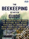 Beekeeping Starter GuideThe Complete User Guide To Keeping Bees, Raise Your Bee Colonies And Make Your Hive Thrive. E-book. Formato EPUB ebook