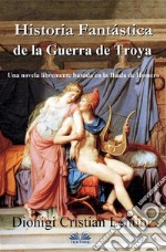 Historia Fantástica De La Guerra De TroyaUna Novela Libremente Basada En La Ilíada De Homero. E-book. Formato EPUB ebook