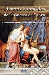 Historia Fantástica De La Guerra De TroyaUna Novela Libremente Basada En La Ilíada De Homero. E-book. Formato EPUB ebook di Dionigi Cristian Lentini