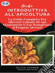 Guida Introduttiva All'ApicolturaLa Guida Completa Per Allevare Colonie Di Api, Mantenerle E Far Prosperare Il Proprio Alveare. E-book. Formato EPUB ebook di Olivia Cooper