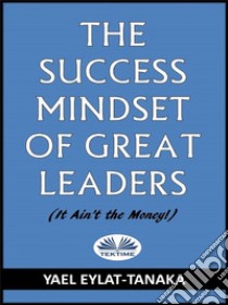 The Success Mindset Of Great Leaders(It Ain'T The Money!). E-book. Formato EPUB ebook di Yael Eylat-Tanaka