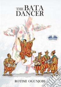 The Bata Dancer. E-book. Formato EPUB ebook di Rotimi Ogunjobi