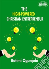 The High-Powered Christian EntrepreneurHow To Achieve Your Life And Financial Goals. E-book. Formato EPUB ebook di Rotimi Ogunjobi