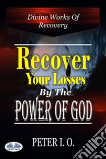 Recover Your Losses By The Power Of GodDivine Works Of Recovery (Supernatural Ways God Recovers Our Losses). E-book. Formato EPUB ebook di Peter I. O