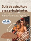 Guía De Apicultura Para PrincipiantesLa Guía Completa De Usuario Para Cuidar Las Abejas Y Sus Colonias Y Hacer Que Prosperen Sus Colmenas. E-book. Formato EPUB ebook di Olivia Cooper