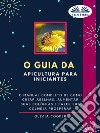 O Guia Da Apicultura Para IniciantesO Guia Completo Para Criar Abelhas, Aumentar Suas Colônias E Fazer Sua Colmeia Prosperar. E-book. Formato EPUB ebook di Olivia Cooper