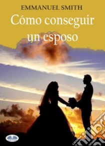 Cómo Conseguir Un Esposo. E-book. Formato EPUB ebook di EMMANUEL SMITH