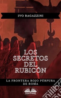 Los Secretos Del RubicónLa Frontera Rojo Púrpura De Roma. E-book. Formato EPUB ebook di Ivo Ragazzini