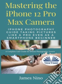 Mastering The IPhone 12 Pro Max CameraIPhone Photography Guide Taking Pictures Like A Pro Even As A SmartPhone Beginner. E-book. Formato EPUB ebook di James Nino