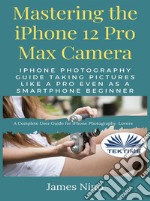 Mastering The IPhone 12 Pro Max CameraIPhone Photography Guide Taking Pictures Like A Pro Even As A SmartPhone Beginner. E-book. Formato EPUB ebook