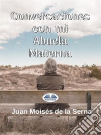 Conversaciones Con Mi Abuela Materna. E-book. Formato EPUB ebook di Juan Moisés de la Serna