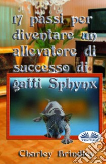 17 Passi Per Diventare Un Allevatore Di Successo Di Gatti Sphynx. E-book. Formato EPUB ebook di Charley Brindley