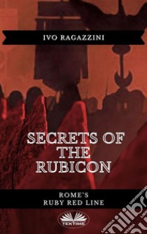 Secrets Of The RubiconRome’s Ruby Red Line. E-book. Formato EPUB ebook di Ivo Ragazzini