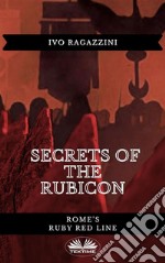 Secrets Of The RubiconRome’s Ruby Red Line. E-book. Formato EPUB ebook