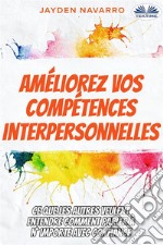 Améliorez Vos Compétences InterpersonnellesCe Que Les Autres Veulent Entendre - Comment Parler À N&apos;Importe Avec Confiance.... E-book. Formato EPUB ebook