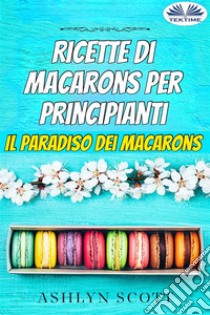 Ricette Di Macarons Per PrincipiantiIl Paradiso Dei Macarons. E-book. Formato EPUB ebook di Ashlyn Scott