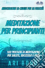 Meditazione - Per PrincipiantiMeditazione - La Chiave Per La Felicità -  100 Pratiche Di Meditazione Per Salute, Successo E Pace. E-book. Formato EPUB ebook