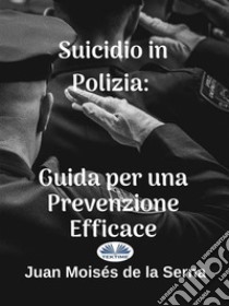 Suicidio In Polizia: Guida Per Una Prevenzione Efficace. E-book. Formato EPUB ebook di Juan Moisés de la Serna