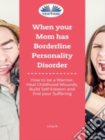 When Your Mom Has Borderline Personality DisorderHow To Be A Warrior, Heal Childhood Wounds, Build Self-Esteem And End Your Suffering. E-book. Formato EPUB ebook di Linsy B