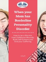 When Your Mom Has Borderline Personality DisorderHow To Be A Warrior, Heal Childhood Wounds, Build Self-Esteem And End Your Suffering. E-book. Formato EPUB ebook