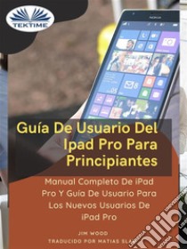 Guía De Usuario Del IPad Pro Para PrincipiantesManual Completo De IPad Pro Y Guía De Usuario Para Los Nuevos Usuarios De IPad Pro. E-book. Formato EPUB ebook di Jim Wood