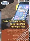 Guía De Usuario Del IPad Pro Para PrincipiantesManual Completo De IPad Pro Y Guía De Usuario Para Los Nuevos Usuarios De IPad Pro. E-book. Formato EPUB ebook