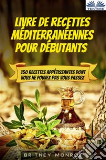 Livre De Recettes Méditerranéennes Pour Débutants150 Recettes Appétissantes Dont Vous Ne Pouvez Pas Vous Passez. E-book. Formato EPUB ebook di Britney Monroe