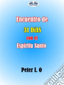 Encuentro De 31 Días Con El Espíritu SantoImpartición De La Sabiduría De Dios Para Lograr Una Gran Hazaña. Aprendiendo Del Espíritu Santo.. E-book. Formato EPUB ebook di Peter I. O