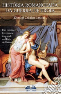 Historia Romanceada Da Guerra De TróiaUm Romance Livremente Inspirado Na Ilíada De Homero. E-book. Formato EPUB ebook di Dionigi Cristian Lentini