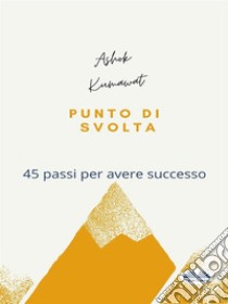 Punto Di Svolta45 Passi Per Avere Successo. E-book. Formato EPUB ebook di Ashok Kumawat