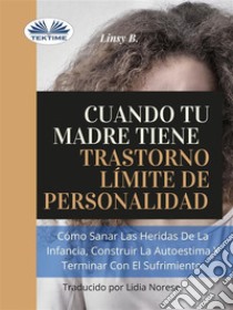 Cuando Tu Madre Tiene Trastorno Límite De Personalidad (TLP)Cómo Sanar Las Heridas De La Infancia, Construir La Autoestima Y Dejar De Sufrir. E-book. Formato EPUB ebook di LINSY B.