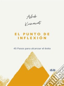 El Punto De Inflexión45 Pasos Para Alcanzar El Éxito. E-book. Formato EPUB ebook di Ashok Kumawat