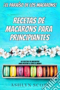 Receta De Macarons Para Principiantes¡El Paraíso De Los Macarons! 60 Recetas De Macarons Para Deleitar A Todo El Mundo. E-book. Formato EPUB ebook di Ashlyn Scott