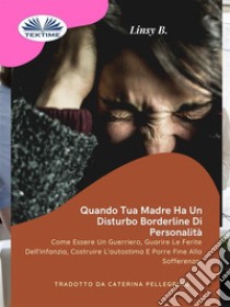 Quando Tua Madre Ha Un Disturbo Bordeline Della PersonalitàCome Essere Un Guerriero Guarire Le Ferite Dell'Infanzia.... E-book. Formato EPUB ebook di Linsy B.