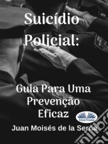 Suicídio Policial: Guia Para Uma Prevenção Eficaz. E-book. Formato EPUB ebook di Juan Moisés De La Serna